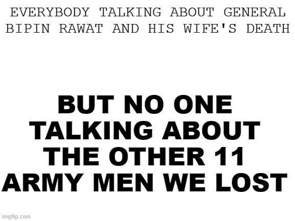 no offence pls, i just posted what i thought | BUT NO ONE TALKING ABOUT THE OTHER 11 ARMY MEN WE LOST; EVERYBODY TALKING ABOUT GENERAL BIPIN RAWAT AND HIS WIFE'S DEATH | image tagged in blank white template | made w/ Imgflip meme maker