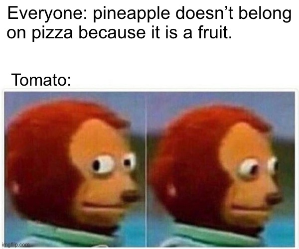 Sad tomato | Everyone: pineapple doesn’t belong on pizza because it is a fruit. Tomato: | image tagged in memes,monkey puppet | made w/ Imgflip meme maker