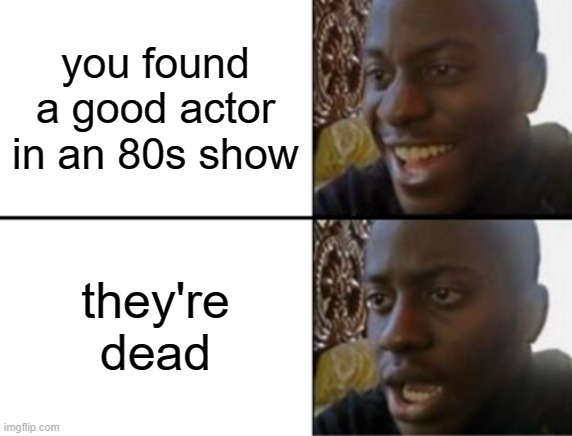 meirl | you found a good actor in an 80s show; they're dead | image tagged in oh yeah oh no | made w/ Imgflip meme maker