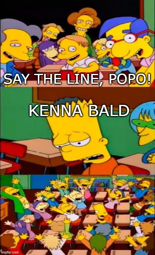 say the line bart! simpsons | SAY THE LINE, POPO! KENNA BALD | image tagged in say the line bart simpsons | made w/ Imgflip meme maker