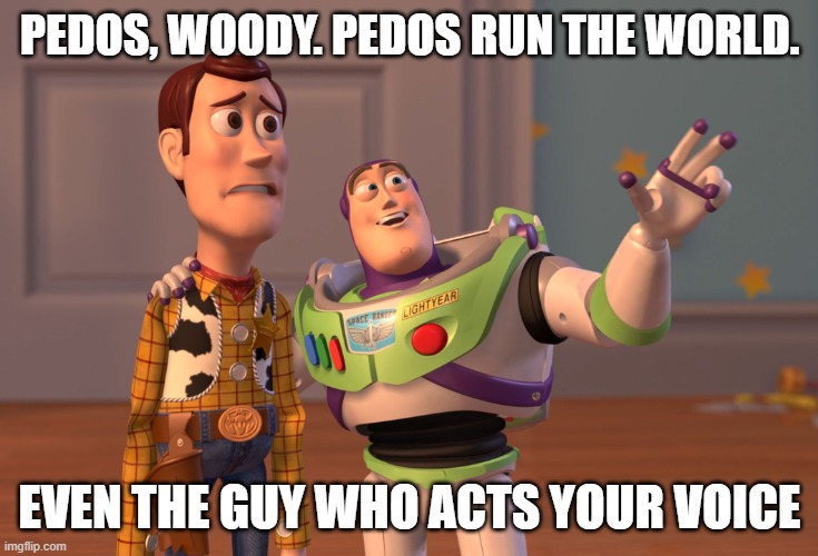 X, X Everywhere | PEDOS, WOODY. PEDOS RUN THE WORLD. EVEN THE GUY WHO ACTS YOUR VOICE | image tagged in memes,x x everywhere | made w/ Imgflip meme maker