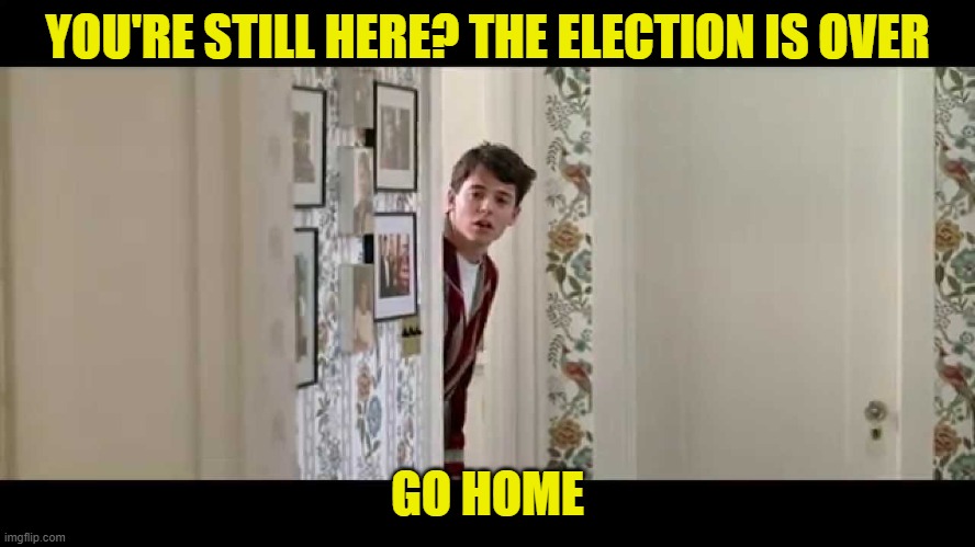 Ferris Bueller Robe | YOU'RE STILL HERE? THE ELECTION IS OVER GO HOME | image tagged in ferris bueller robe | made w/ Imgflip meme maker