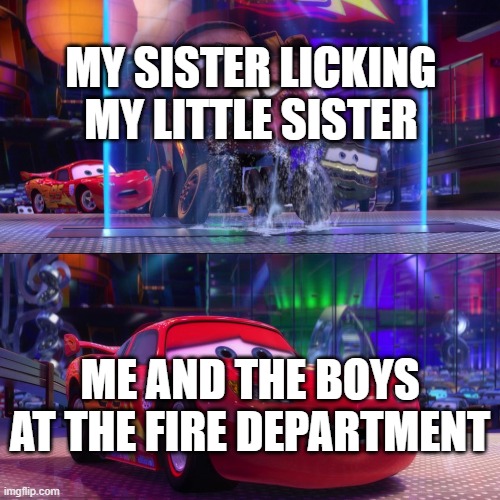 Cars 2 Mater Licking Waterfall | MY SISTER LICKING MY LITTLE SISTER; ME AND THE BOYS AT THE FIRE DEPARTMENT | image tagged in cars 2 mater licking waterfall | made w/ Imgflip meme maker