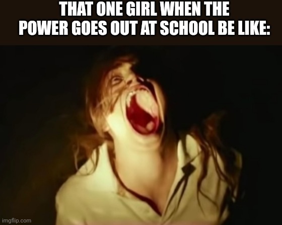 That one girl... | THAT ONE GIRL WHEN THE POWER GOES OUT AT SCHOOL BE LIKE: | image tagged in screaming,girl,school | made w/ Imgflip meme maker