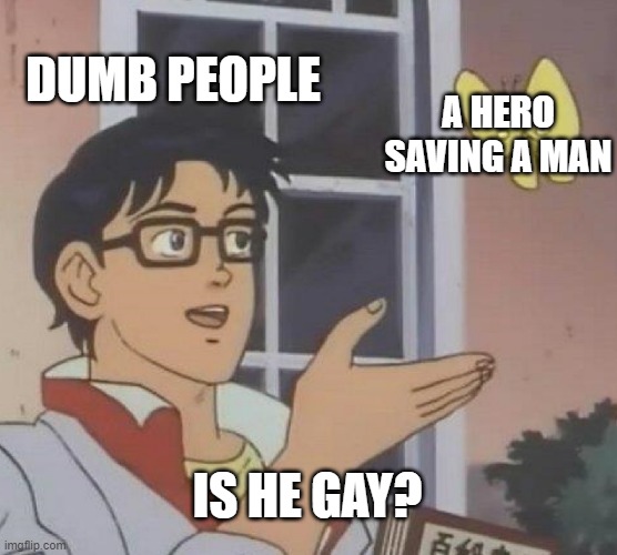 Is This A Pigeon | DUMB PEOPLE; A HERO SAVING A MAN; IS HE GAY? | image tagged in memes,is this a pigeon | made w/ Imgflip meme maker