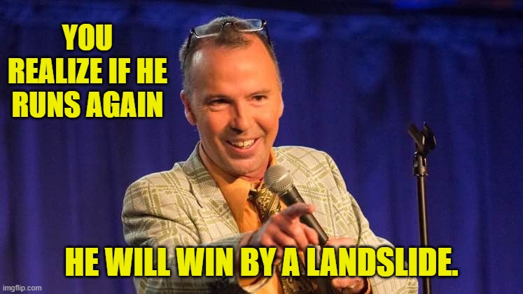 YOU REALIZE IF HE RUNS AGAIN HE WILL WIN BY A LANDSLIDE. | made w/ Imgflip meme maker