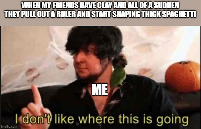 Agh | WHEN MY FRIENDS HAVE CLAY AND ALL OF A SUDDEN THEY PULL OUT A RULER AND START SHAPING THICK SPAGHETTI; ME | image tagged in jontron i don't like where this is going | made w/ Imgflip meme maker