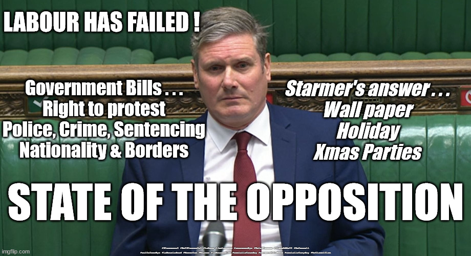 Labour has failed | LABOUR HAS FAILED ! Government Bills . . .
Right to protest
Police, Crime, Sentencing
Nationality & Borders; Starmer's answer . . .
Wall paper
Holiday
Xmas Parties; STATE OF THE OPPOSITION; #Starmerout #GetStarmerOut #Labour #JonLansman #wearecorbyn #KeirStarmer #DianeAbbott #McDonnell #cultofcorbyn #labourisdead #Momentum #Rayner #labourracism #socialistsunday #nevervotelabour #socialistanyday #Antisemitism | image tagged in starmer new leadership,starmerout getstarmerout,labourisdead,cultofcorbyn,wallpaper xmas holidayparty,rayner scum | made w/ Imgflip meme maker