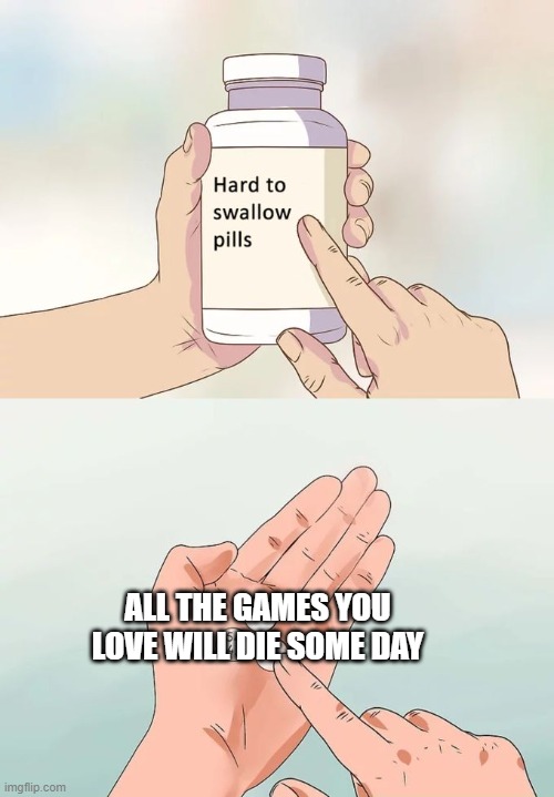 Hard To Swallow Pills | ALL THE GAMES YOU LOVE WILL DIE SOME DAY | image tagged in memes,hard to swallow pills | made w/ Imgflip meme maker