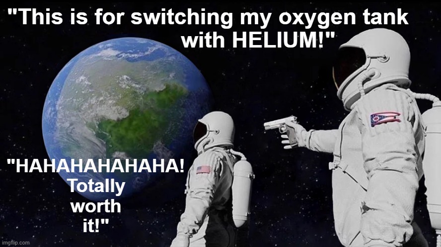 NASA astronaut humor: "This is for switching my oxygen tank with HELIUM!" #NASA #memes #funnymemes #astronaut #outerspace #humor |  "This is for switching my oxygen tank
                            with HELIUM!"; "HAHAHAHAHAHA!
Totally
worth
it!" | image tagged in memes,nasa,astronaut,outer space,funny memes,funny | made w/ Imgflip meme maker
