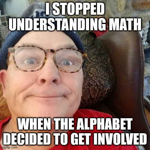 Durl Earl | I STOPPED UNDERSTANDING MATH; WHEN THE ALPHABET DECIDED TO GET INVOLVED | image tagged in durl earl | made w/ Imgflip meme maker