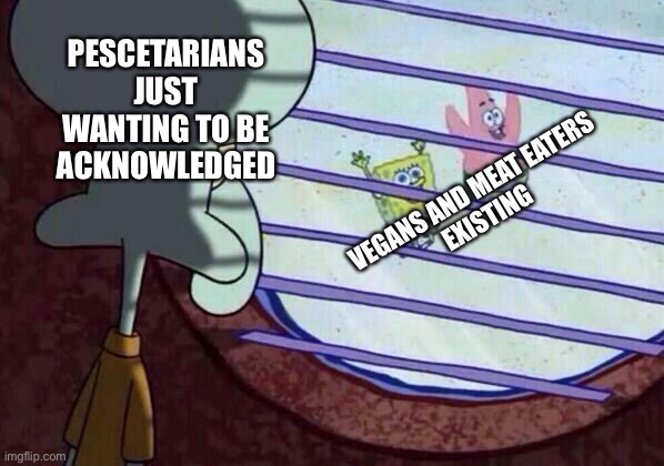 idk | PESCETARIANS
JUST WANTING TO BE
ACKNOWLEDGED; VEGANS AND MEAT EATERS
EXISTING | image tagged in squidward window,pescetarian | made w/ Imgflip meme maker