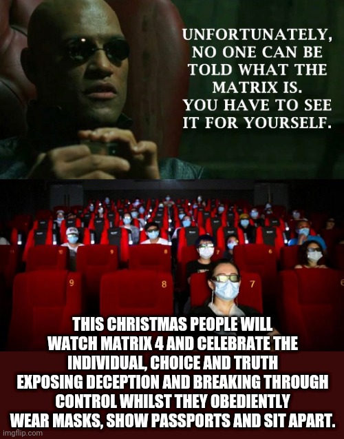 matrix 4 | THIS CHRISTMAS PEOPLE WILL WATCH MATRIX 4 AND CELEBRATE THE INDIVIDUAL, CHOICE AND TRUTH EXPOSING DECEPTION AND BREAKING THROUGH CONTROL WHILST THEY OBEDIENTLY WEAR MASKS, SHOW PASSPORTS AND SIT APART. | image tagged in irony,matrix,mask | made w/ Imgflip meme maker