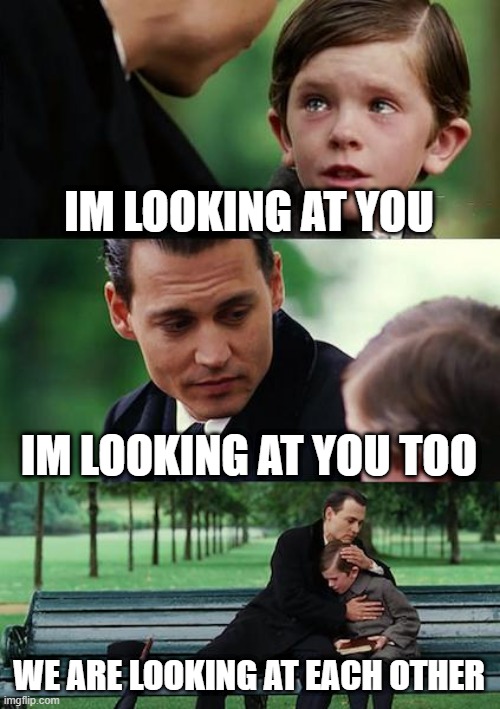 staring competition | IM LOOKING AT YOU; IM LOOKING AT YOU TOO; WE ARE LOOKING AT EACH OTHER | image tagged in memes,finding neverland,funny | made w/ Imgflip meme maker