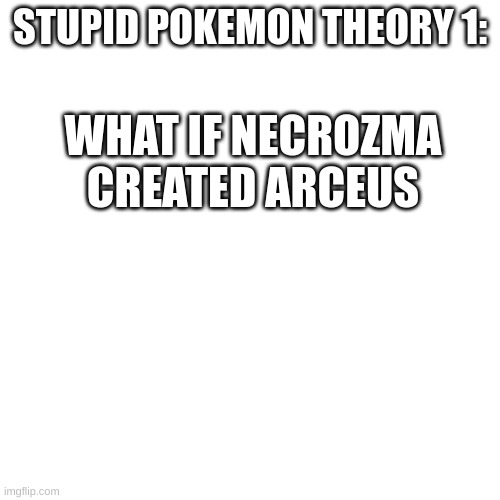 Blank Transparent Square |  STUPID POKEMON THEORY 1:; WHAT IF NECROZMA CREATED ARCEUS | image tagged in memes,blank transparent square | made w/ Imgflip meme maker