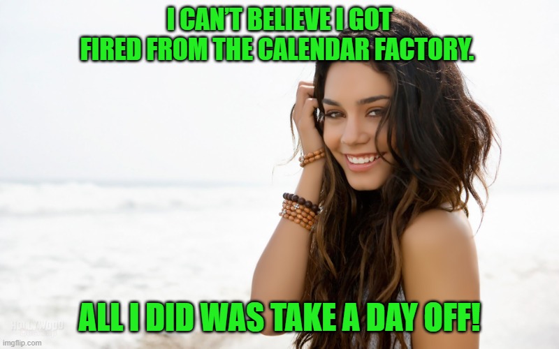 Beautiful girl | I CAN’T BELIEVE I GOT FIRED FROM THE CALENDAR FACTORY. ALL I DID WAS TAKE A DAY OFF! | image tagged in beautiful girl | made w/ Imgflip meme maker