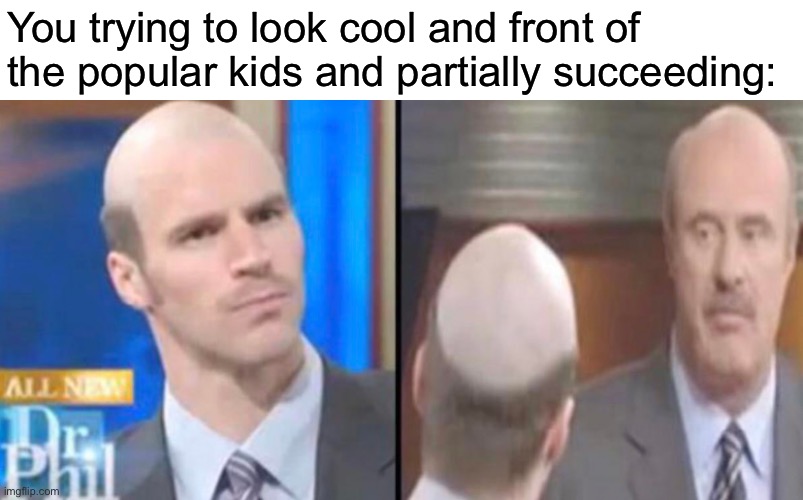 Haha | You trying to look cool and front of the popular kids and partially succeeding: | image tagged in dr phil funny | made w/ Imgflip meme maker