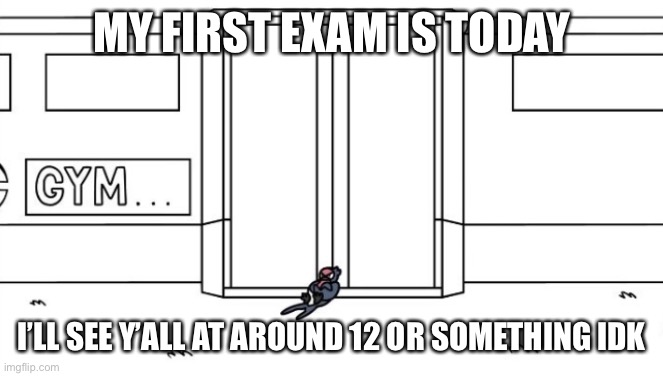 MY FIRST EXAM IS TODAY; I’LL SEE Y’ALL AT AROUND 12 OR SOMETHING IDK | made w/ Imgflip meme maker