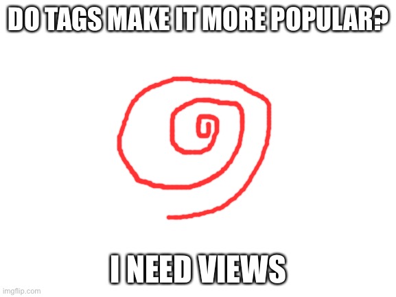 Do tags work? | DO TAGS MAKE IT MORE POPULAR? I NEED VIEWS | image tagged in blank white template,look at me,when the imposter is sus,phineas and ferb,yo momma so fat,stop reading the tags | made w/ Imgflip meme maker