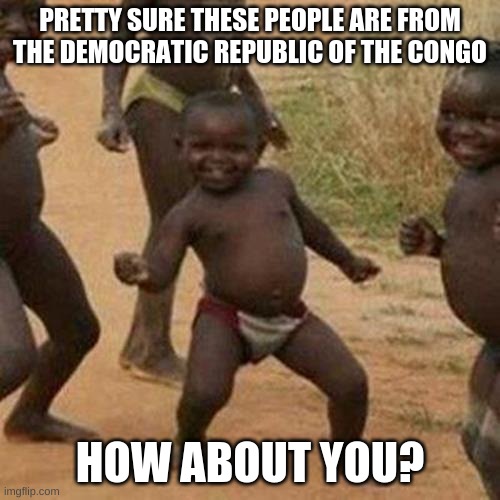 Third World Success Kid | PRETTY SURE THESE PEOPLE ARE FROM THE DEMOCRATIC REPUBLIC OF THE CONGO; HOW ABOUT YOU? | image tagged in memes,third world success kid,african kids dancing | made w/ Imgflip meme maker