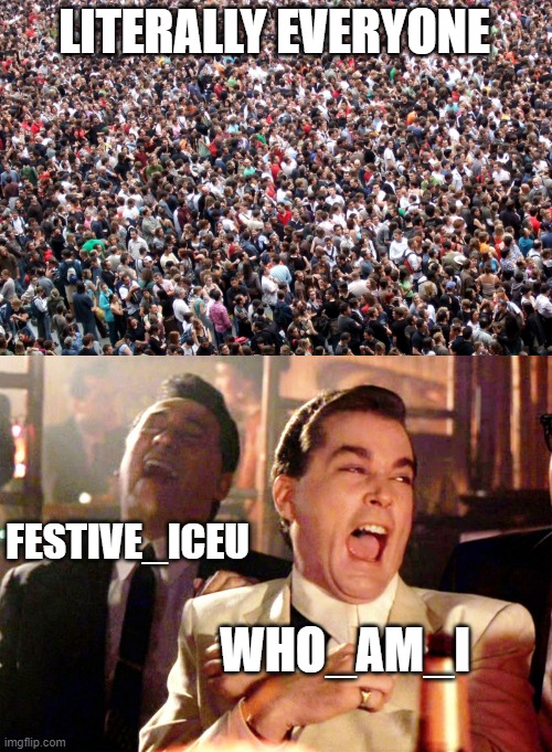 just look at the weekly table?!? | LITERALLY EVERYONE; FESTIVE_ICEU; WHO_AM_I | image tagged in crowd of people,memes,good fellas hilarious | made w/ Imgflip meme maker