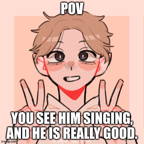 ^^ | POV; YOU SEE HIM SINGING, AND HE IS REALLY GOOD. | made w/ Imgflip meme maker