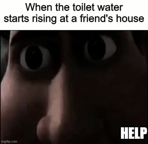 a mock meme | When the toilet water starts rising at a friend's house; HELP | image tagged in titan staring | made w/ Imgflip meme maker