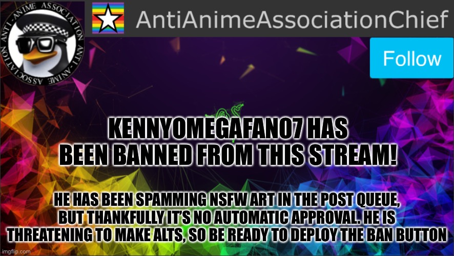 Note: he is actually Jonathan | KENNYOMEGAFAN07 HAS BEEN BANNED FROM THIS STREAM! HE HAS BEEN SPAMMING NSFW ART IN THE POST QUEUE, BUT THANKFULLY IT’S NO AUTOMATIC APPROVAL. HE IS THREATENING TO MAKE ALTS, SO BE READY TO DEPLOY THE BAN BUTTON | image tagged in aaa chief bulletin | made w/ Imgflip meme maker