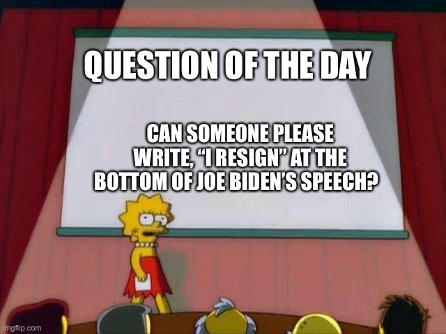 Question of the day! | QUESTION OF THE DAY; CAN SOMEONE PLEASE WRITE, “I RESIGN” AT THE BOTTOM OF JOE BIDEN’S SPEECH? | image tagged in lisa whiteboard | made w/ Imgflip meme maker