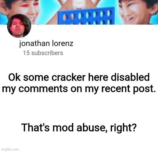 hog riderrrrr | Ok some cracker here disabled my comments on my recent post. That's mod abuse, right? | image tagged in jonathan lorenz temp | made w/ Imgflip meme maker