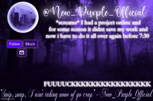 Purple's Announcement | *screams* I had a project online and for some reason it didnt save my work and now i have to do it all over again before 7:30; FUUUUCKKKKKKKKKKKKKKKK | image tagged in purple's announcement | made w/ Imgflip meme maker