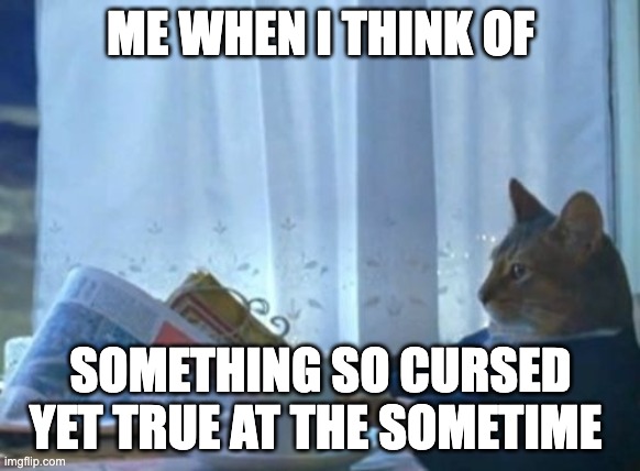 is true for everybody or is it just me??? | ME WHEN I THINK OF; SOMETHING SO CURSED YET TRUE AT THE SOMETIME | image tagged in memes,i should buy a boat cat | made w/ Imgflip meme maker