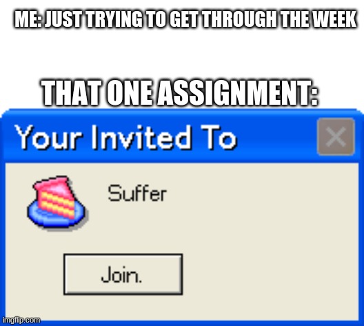 oof | ME: JUST TRYING TO GET THROUGH THE WEEK; THAT ONE ASSIGNMENT: | image tagged in your invited to suffer | made w/ Imgflip meme maker