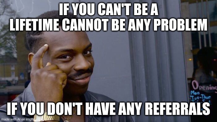 um k | IF YOU CAN'T BE A LIFETIME CANNOT BE ANY PROBLEM; IF YOU DON'T HAVE ANY REFERRALS | image tagged in memes,roll safe think about it | made w/ Imgflip meme maker