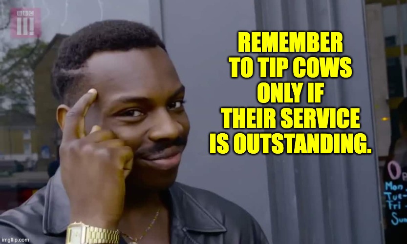 Today's tip | REMEMBER TO TIP COWS ONLY IF THEIR SERVICE IS OUTSTANDING. | image tagged in eddie murphy thinking | made w/ Imgflip meme maker