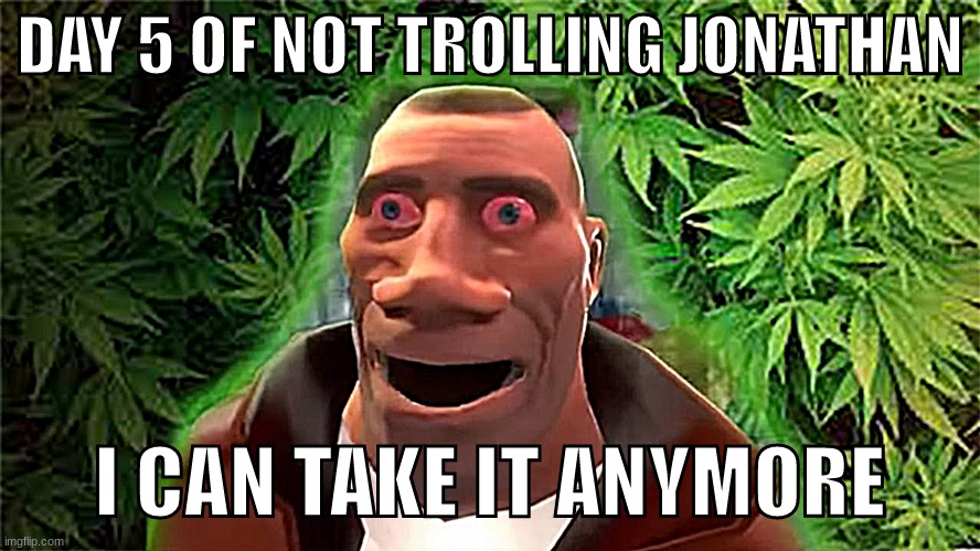 Soldier high | DAY 5 OF NOT TROLLING JONATHAN; I CAN TAKE IT ANYMORE | image tagged in soldier high | made w/ Imgflip meme maker