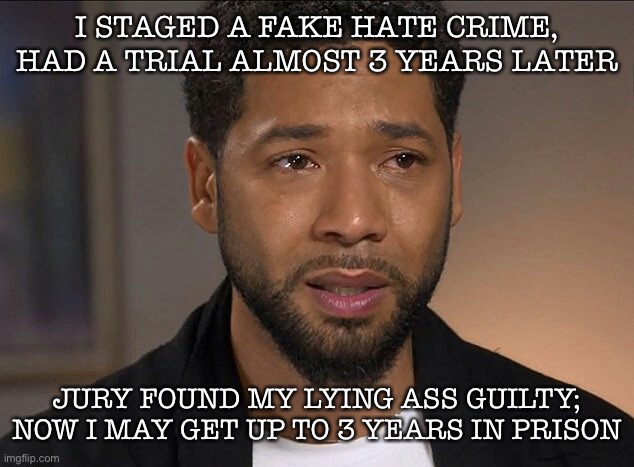 Lying douche bag Jussie Smolls | I STAGED A FAKE HATE CRIME, HAD A TRIAL ALMOST 3 YEARS LATER; JURY FOUND MY LYING ASS GUILTY; NOW I MAY GET UP TO 3 YEARS IN PRISON | image tagged in jussie smollett | made w/ Imgflip meme maker