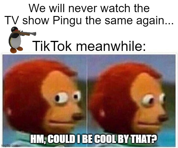 This is TRUE | We will never watch the TV show Pingu the same again... TikTok meanwhile:; HM, COULD I BE COOL BY THAT? | image tagged in memes,monkey puppet | made w/ Imgflip meme maker