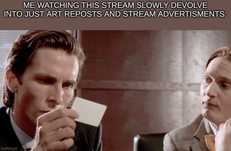 I saw like three memes tops, guess the advertising rule is gone | ME WATCHING THIS STREAM SLOWLY DEVOLVE INTO JUST ART REPOSTS AND STREAM ADVERTISMENTS: | image tagged in american psycho business card | made w/ Imgflip meme maker