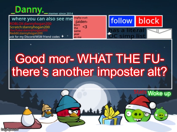 Did I miss anything other than an alt | Good mor- WHAT THE FU- there’s another imposter alt? Woke up | image tagged in _danny _ christmas announcement template | made w/ Imgflip meme maker