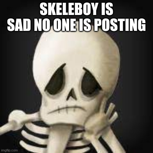 SKELEBOY IS SAD NO ONE IS POSTING | made w/ Imgflip meme maker