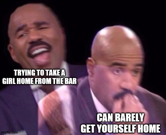 Steve Harvey Laughing Serious | TRYING TO TAKE A GIRL HOME FROM THE BAR; CAN BARELY GET YOURSELF HOME | image tagged in steve harvey laughing serious | made w/ Imgflip meme maker