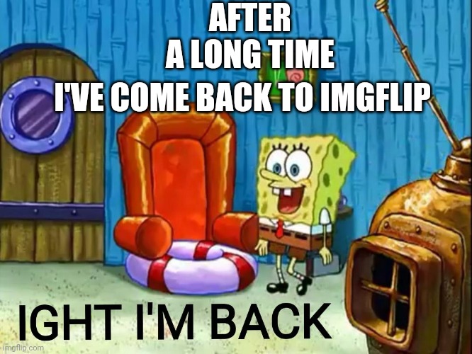 I'm back baby | AFTER A LONG TIME; I'VE COME BACK TO IMGFLIP | image tagged in ight im back | made w/ Imgflip meme maker