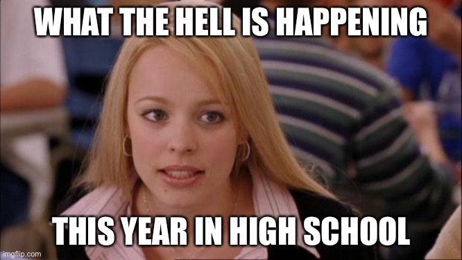 Its Not Going To Happen | WHAT THE HELL IS HAPPENING; THIS YEAR IN HIGH SCHOOL | image tagged in memes,its not going to happen | made w/ Imgflip meme maker