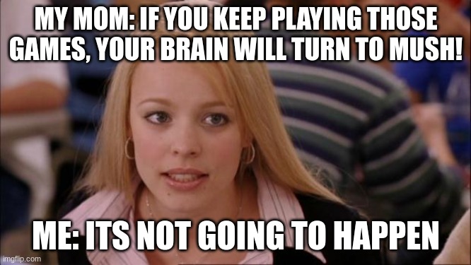 Video Game Moms | MY MOM: IF YOU KEEP PLAYING THOSE GAMES, YOUR BRAIN WILL TURN TO MUSH! ME: ITS NOT GOING TO HAPPEN | image tagged in memes,its not going to happen,video games,hmm | made w/ Imgflip meme maker