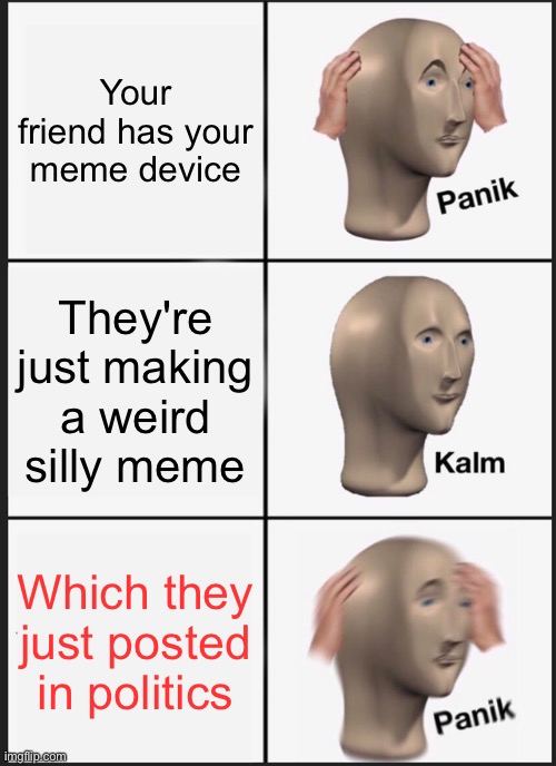 Politics is like an upvote beggar. It sucks | Your friend has your meme device; They're just making a weird silly meme; Which they just posted in politics | image tagged in memes,panik kalm panik | made w/ Imgflip meme maker