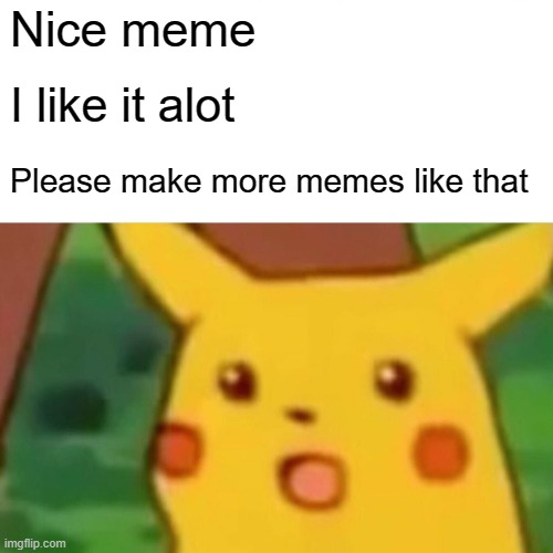 Another one, guess the year it was made. | Nice meme I like it alot Please make more memes like that | image tagged in memes,surprised pikachu | made w/ Imgflip meme maker