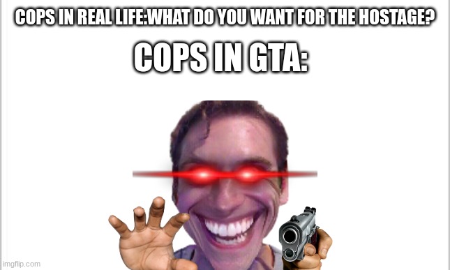 white background | COPS IN REAL LIFE:WHAT DO YOU WANT FOR THE HOSTAGE? COPS IN GTA: | image tagged in white background | made w/ Imgflip meme maker