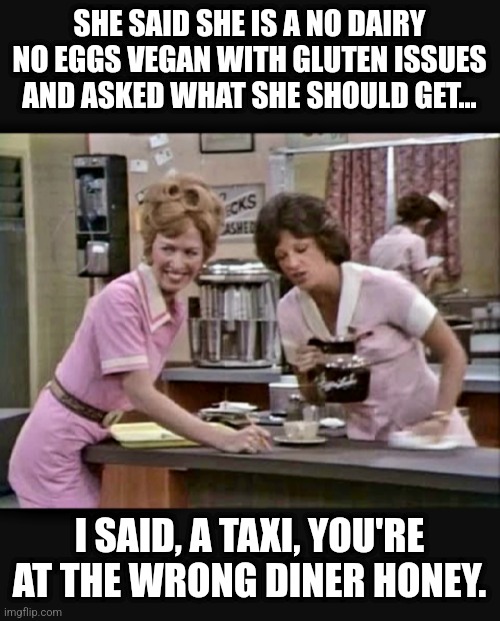 Mel's Diner |  SHE SAID SHE IS A NO DAIRY NO EGGS VEGAN WITH GLUTEN ISSUES AND ASKED WHAT SHE SHOULD GET... I SAID, A TAXI, YOU'RE AT THE WRONG DINER HONEY. | image tagged in vegan,diners,food | made w/ Imgflip meme maker