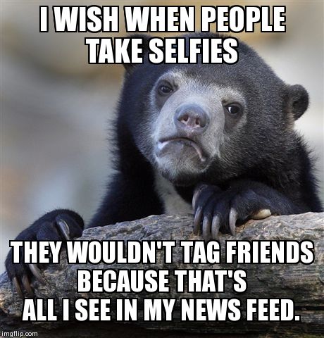 Selfyish | I WISH WHEN PEOPLE TAKE SELFIES THEY WOULDN'T TAG FRIENDS BECAUSE THAT'S ALL I SEE IN MY NEWS FEED. | image tagged in memes,confession bear,selfies,facebook | made w/ Imgflip meme maker
